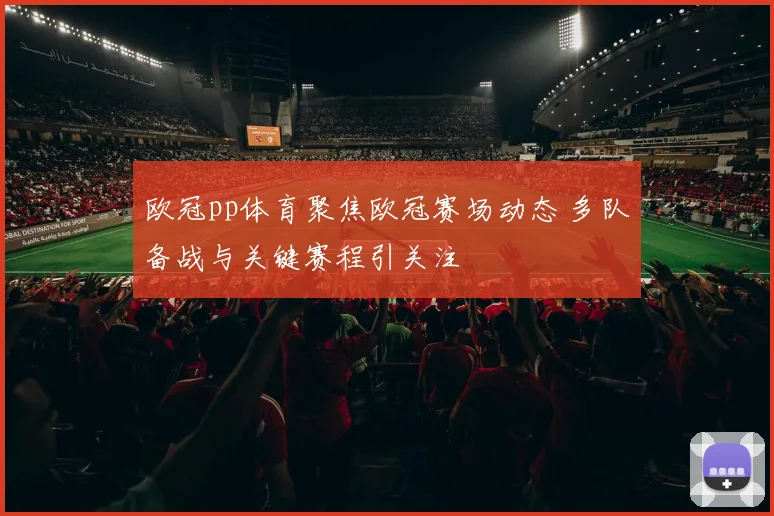 欧冠pp体育聚焦欧冠赛场动态 多队备战与关键赛程引关注