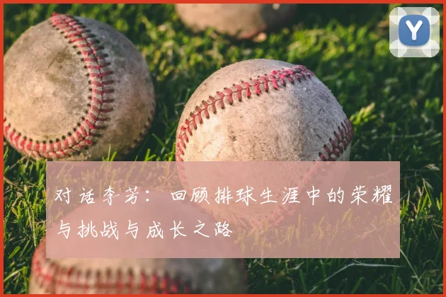 对话李芳：回顾排球生涯中的荣耀与挑战与成长之路