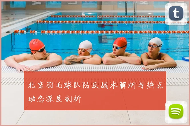 北京羽毛球队防反战术解析与热点动态深度剖析