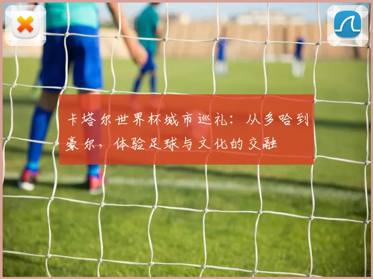 卡塔尔世界杯城市巡礼：从多哈到豪尔，体验足球与文化的交融