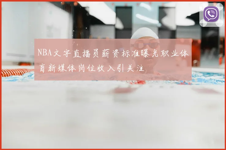 NBA文字直播员薪资标准曝光职业体育新媒体岗位收入引关注