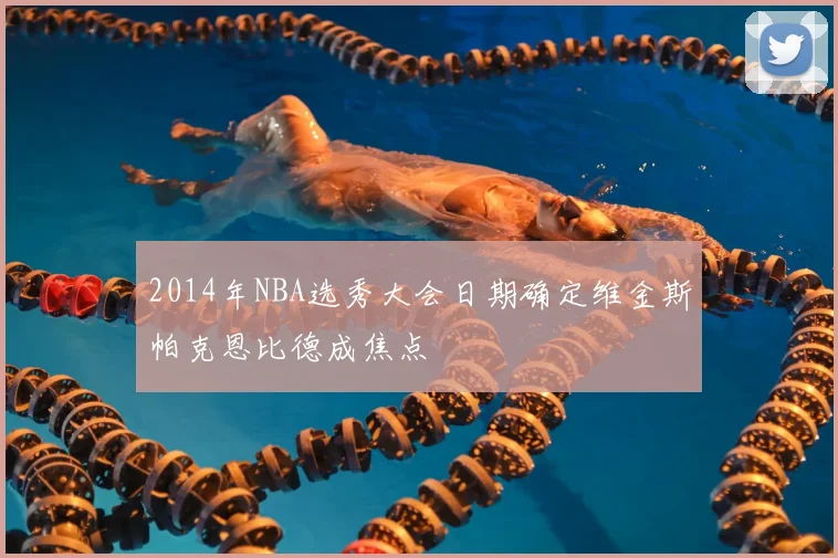 2014年NBA选秀大会日期确定维金斯帕克恩比德成焦点