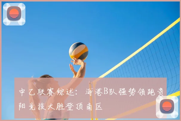 中乙联赛综述：海港B队强势领跑贵阳竞技大胜登顶南区