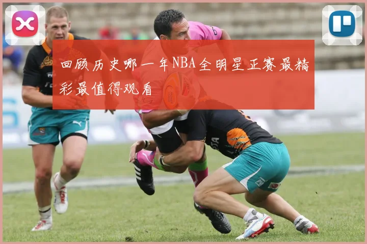 回顾历史哪一年NBA全明星正赛最精彩最值得观看