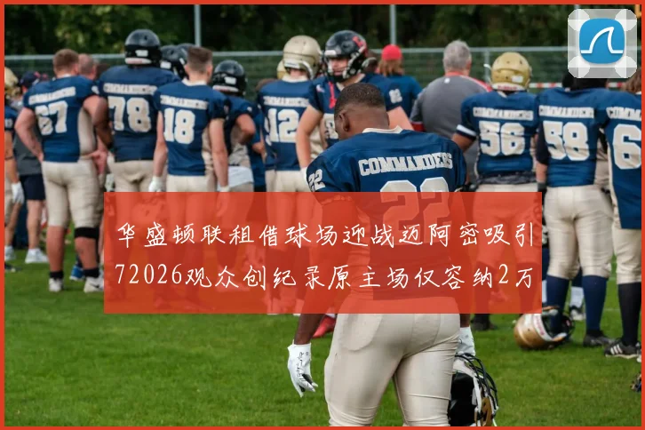 华盛顿联租借球场迎战迈阿密吸引72026观众创纪录原主场仅容纳2万人