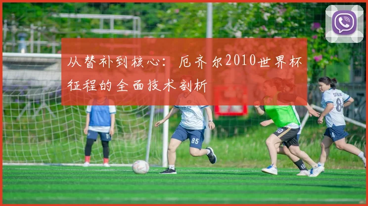 从替补到核心:厄齐尔2010世界杯征程的全面技术剖析