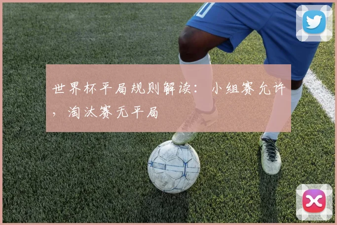 世界杯平局规则解读：小组赛允许，淘汰赛无平局