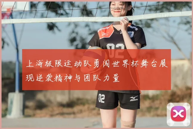 上海极限运动队勇闯世界杯舞台展现逆袭精神与团队力量