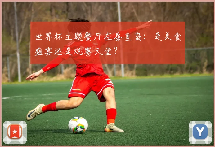 世界杯主题餐厅在秦皇岛：是美食盛宴还是观赛天堂？