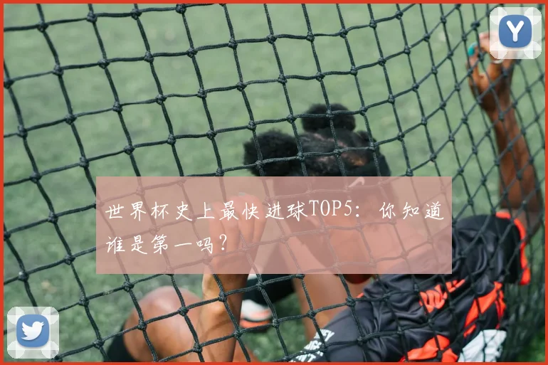 世界杯史上最快进球TOP5：你知道谁是第一吗？
