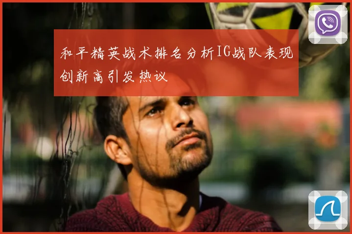 和平精英战术排名分析IG战队表现创新高引发热议