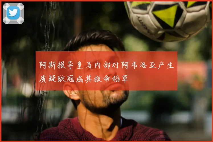 阿斯报导皇马内部对阿韦洛亚产生质疑欧冠成其救命稻草