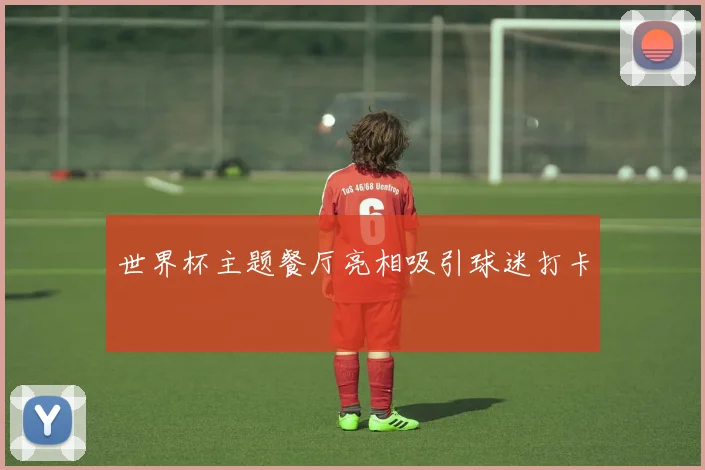 世界杯主题餐厅亮相吸引球迷打卡