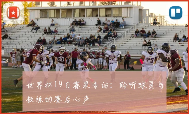 世界杯19日赛果专访：聆听球员与教练的赛后心声