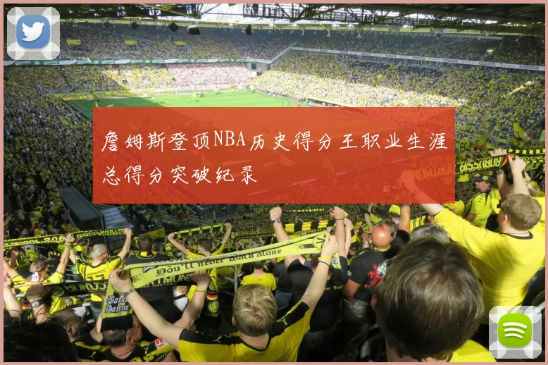 詹姆斯登顶NBA历史得分王职业生涯总得分突破纪录