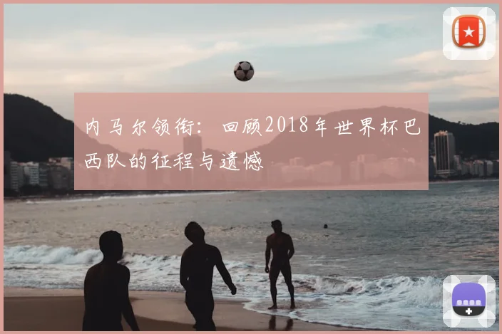 内马尔领衔：回顾2018年世界杯巴西队的征程与遗憾