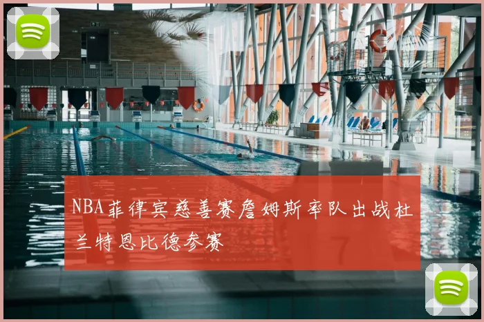 NBA菲律宾慈善赛詹姆斯率队出战杜兰特恩比德参赛