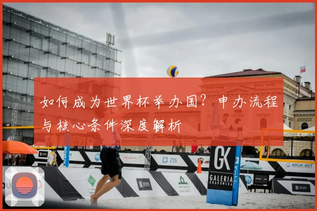 如何成为世界杯举办国？申办流程与核心条件深度解析