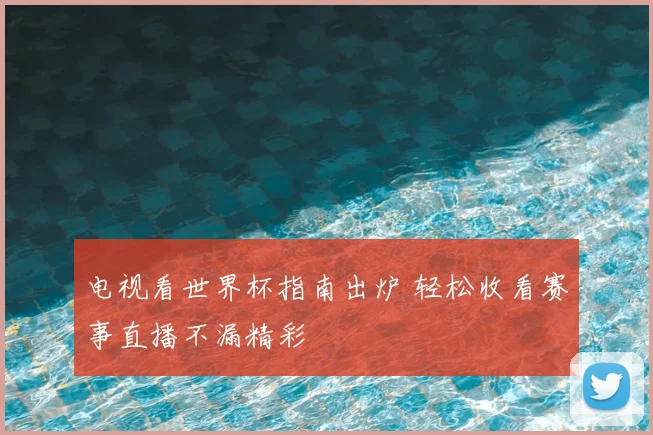 电视看世界杯指南出炉 轻松收看赛事直播不漏精彩