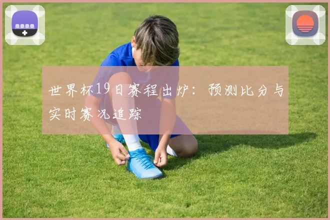 世界杯19日赛程出炉：预测比分与实时赛况追踪