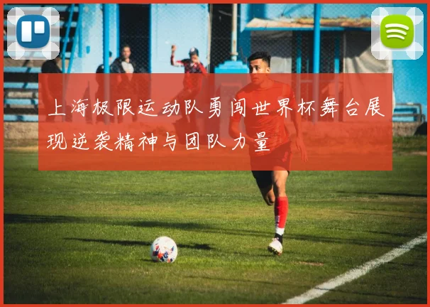 上海极限运动队勇闯世界杯舞台展现逆袭精神与团队力量