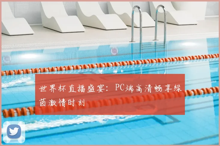 世界杯直播盛宴:PC端高清畅享绿茵激情时刻