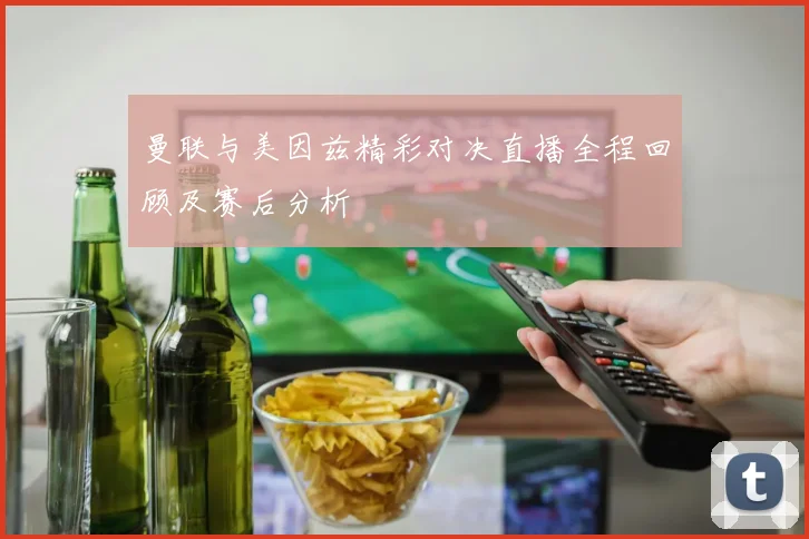曼联与美因兹精彩对决直播全程回顾及赛后分析