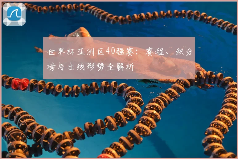 世界杯亚洲区40强赛:赛程、积分榜与出线形势全解析