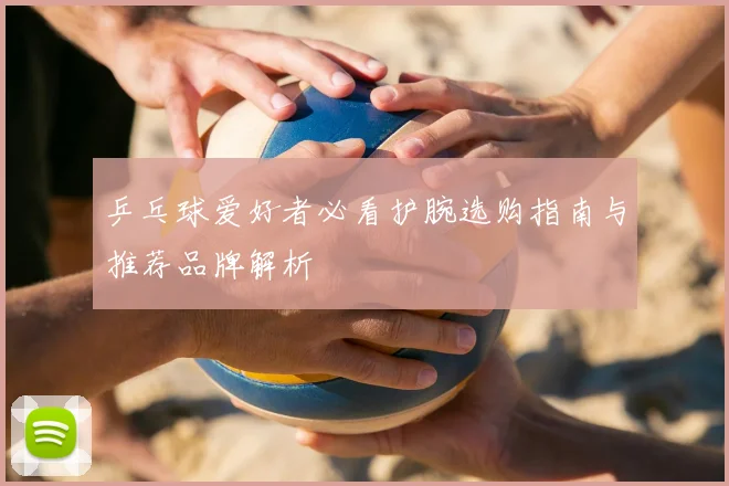 乒乓球爱好者必看护腕选购指南与推荐品牌解析