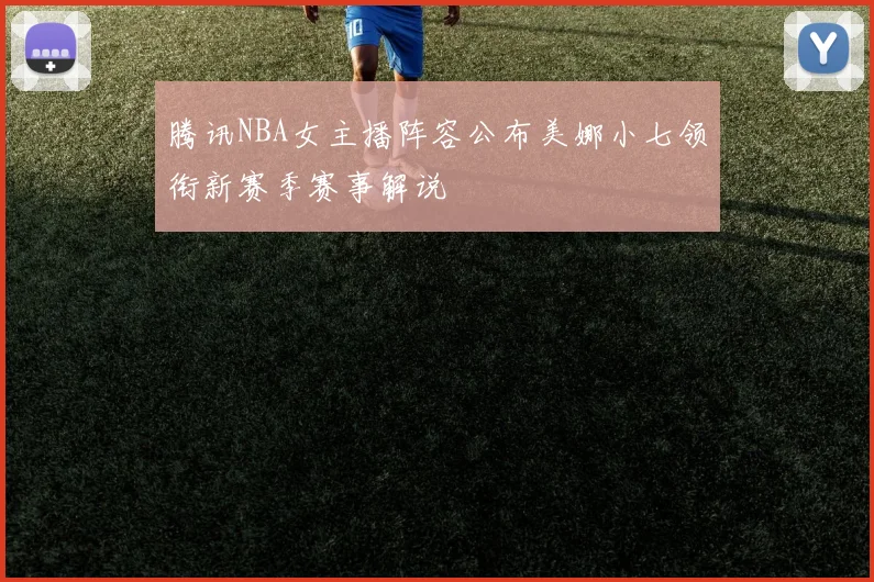 腾讯NBA女主播阵容公布美娜小七领衔新赛季赛事解说