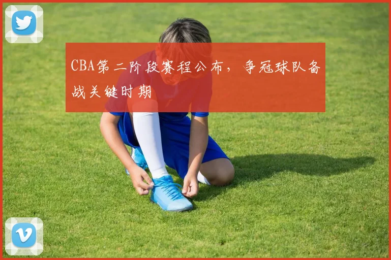 CBA第二阶段赛程公布,争冠球队备战关键时期
