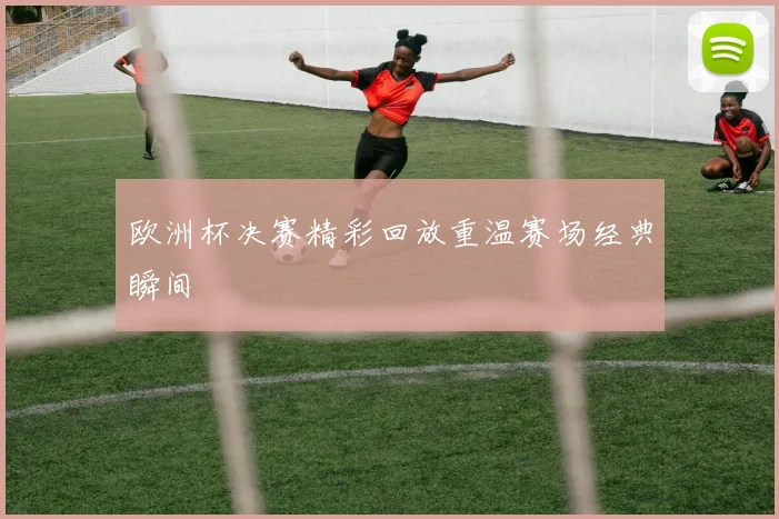 欧洲杯决赛精彩回放重温赛场经典瞬间