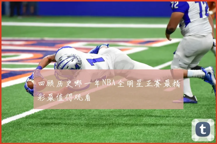 回顾历史哪一年NBA全明星正赛最精彩最值得观看