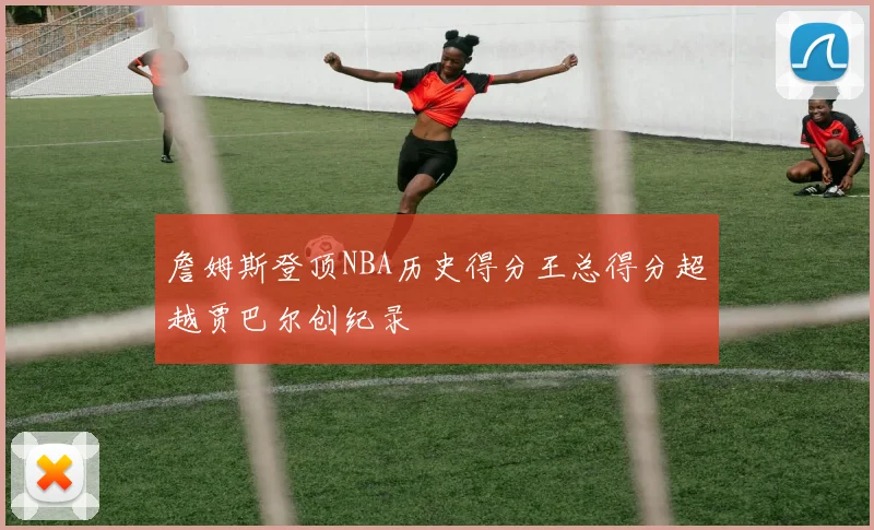 詹姆斯登顶NBA历史得分王总得分超越贾巴尔创纪录
