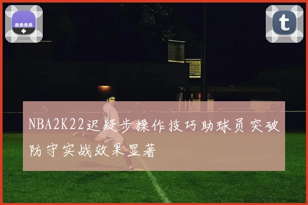 NBA2K22迟疑步操作技巧助球员突破防守实战效果显著