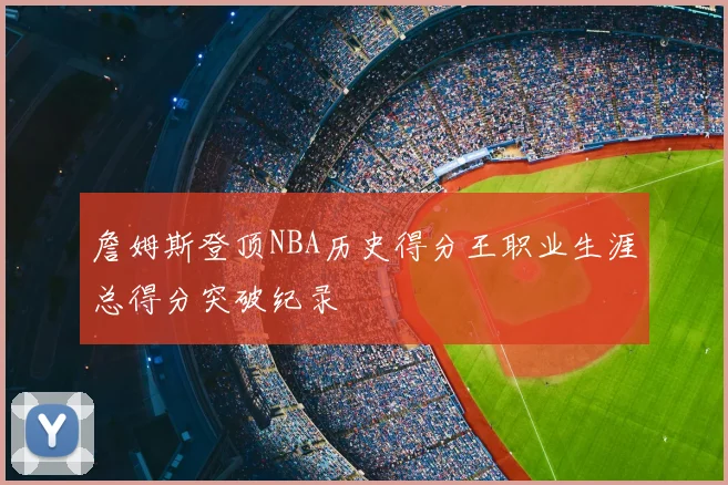 詹姆斯登顶NBA历史得分王职业生涯总得分突破纪录