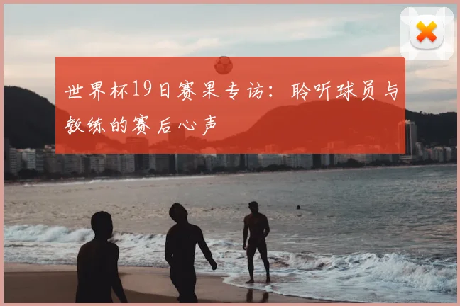 世界杯19日赛果专访：聆听球员与教练的赛后心声