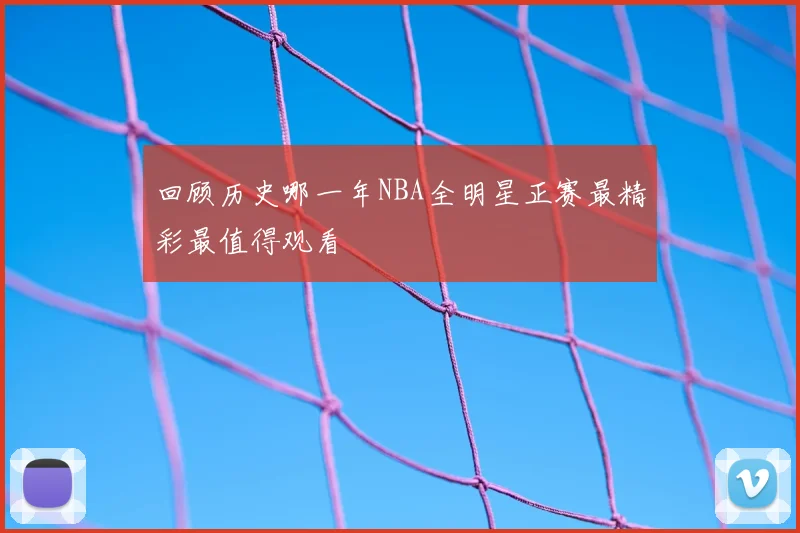 回顾历史哪一年NBA全明星正赛最精彩最值得观看