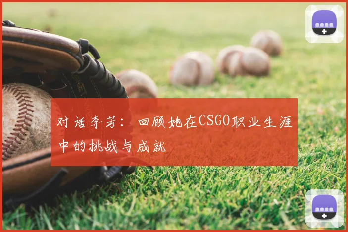 对话李芳：回顾她在CSGO职业生涯中的挑战与成就