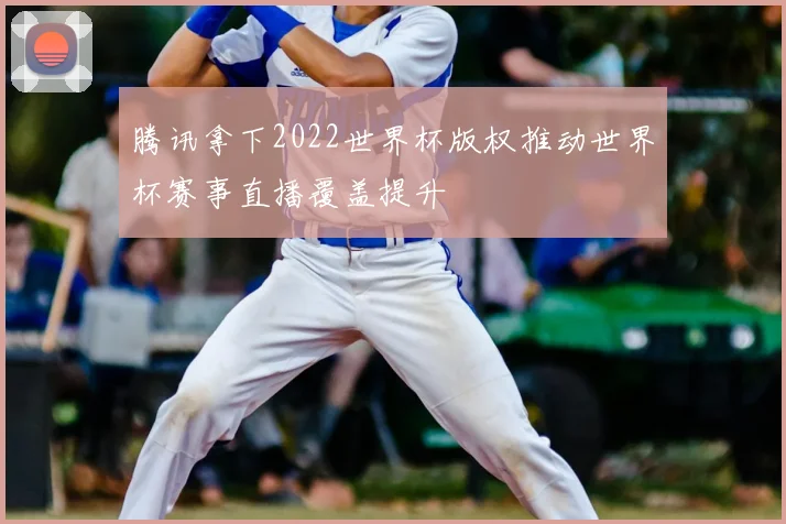 腾讯拿下2022世界杯版权推动世界杯赛事直播覆盖提升