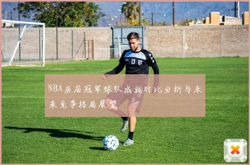 NBA历届冠军球队成就对比分析与未来竞争格局展望