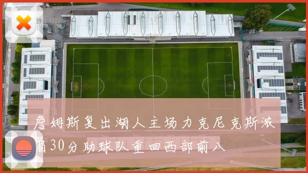 詹姆斯复出湖人主场力克尼克斯浓眉30分助球队重回西部前八