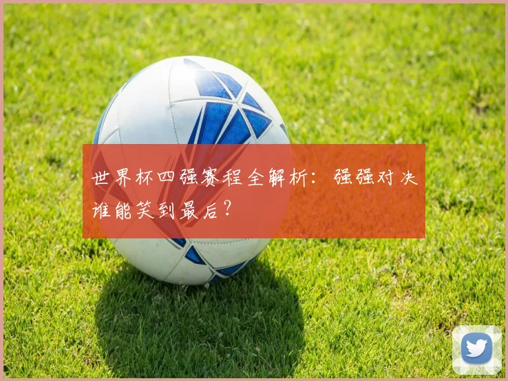世界杯四强赛程全解析：强强对决谁能笑到最后？