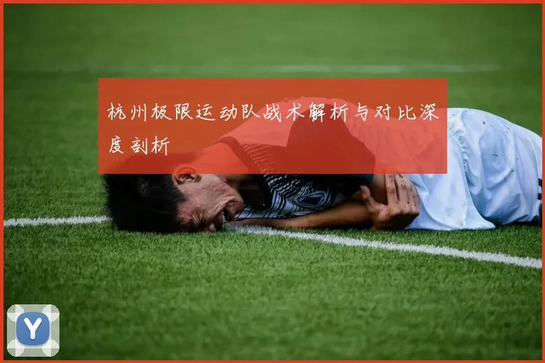 杭州极限运动队战术解析与对比深度剖析