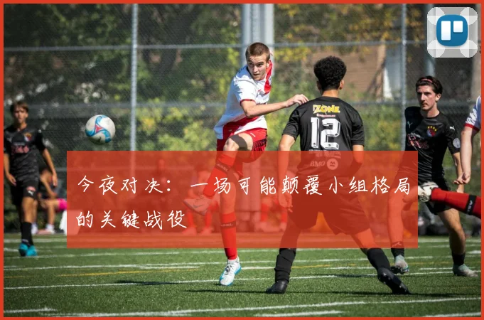 今夜对决：一场可能颠覆小组格局的关键战役