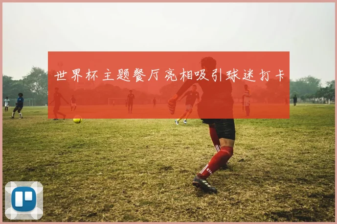 世界杯主题餐厅亮相吸引球迷打卡