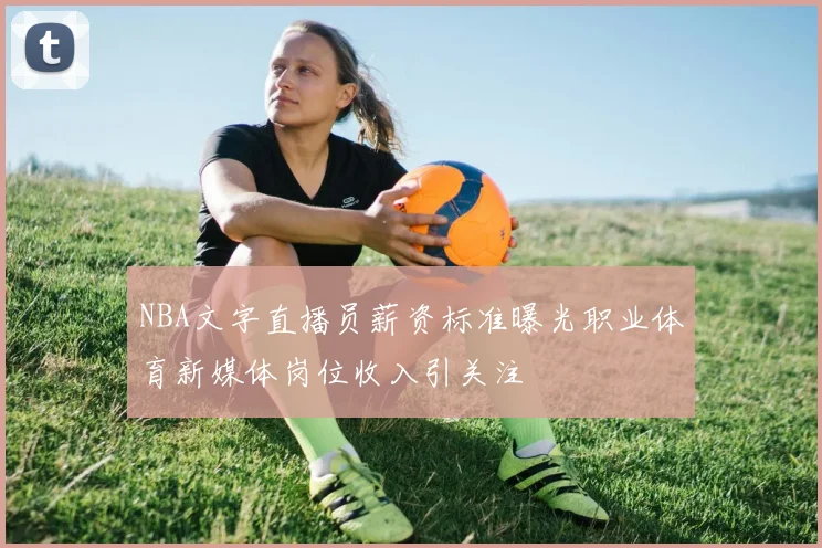 NBA文字直播员薪资标准曝光职业体育新媒体岗位收入引关注