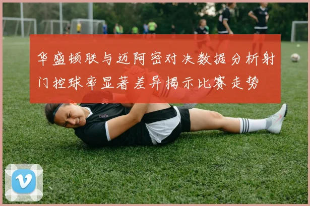 华盛顿联与迈阿密对决数据分析射门控球率显著差异揭示比赛走势