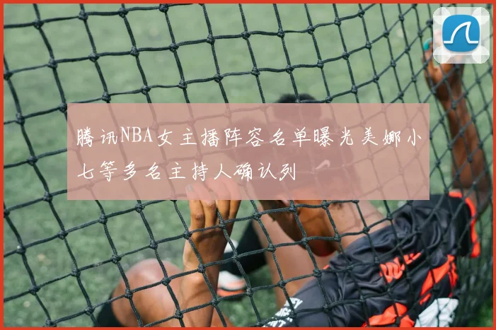 腾讯NBA女主播阵容名单曝光美娜小七等多名主持人确认列
