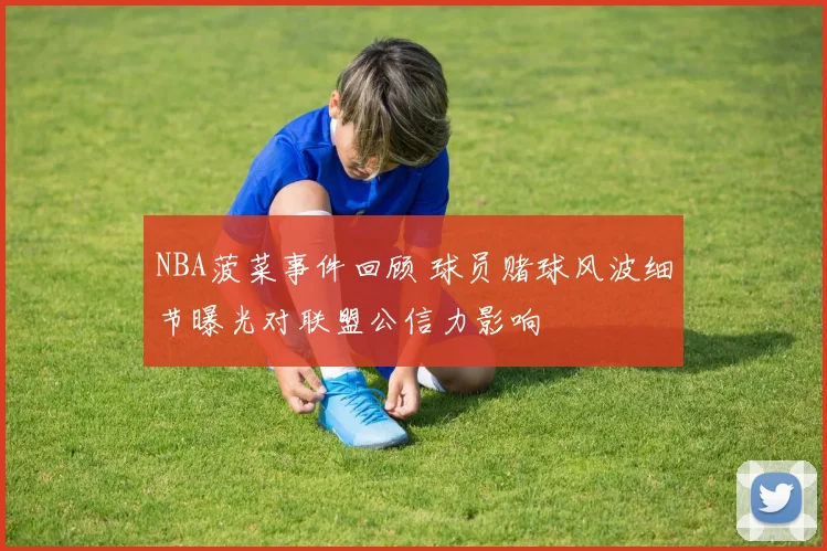 NBA菠菜事件回顾 球员赌球风波细节曝光对联盟公信力影响